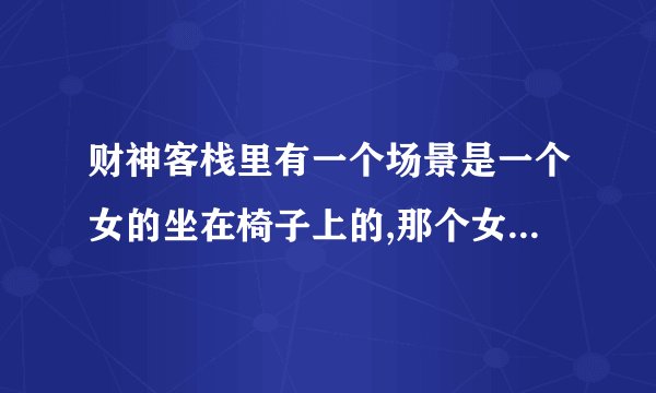 财神客栈里有一个场景是一个女的坐在椅子上的,那个女演员特别眼熟，知道是谁