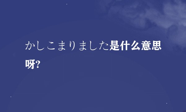 かしこまりました是什么意思呀?
