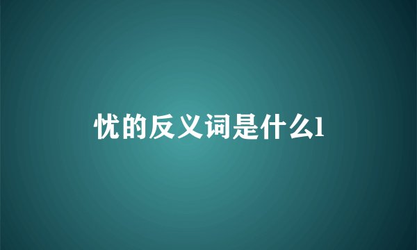 忧的反义词是什么l