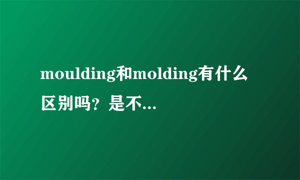 moulding和molding有什么区别吗？是不是一个是英语。一个是美语。中文意思是差不多，请专业人士谈谈。