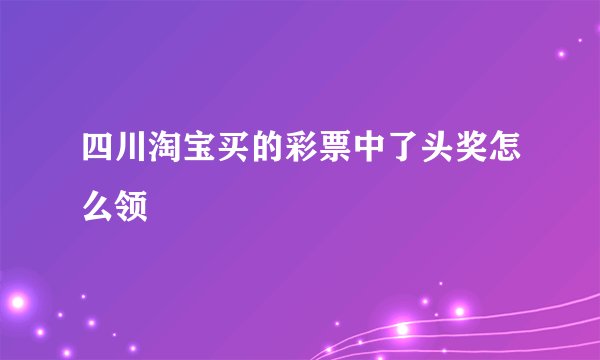 四川淘宝买的彩票中了头奖怎么领