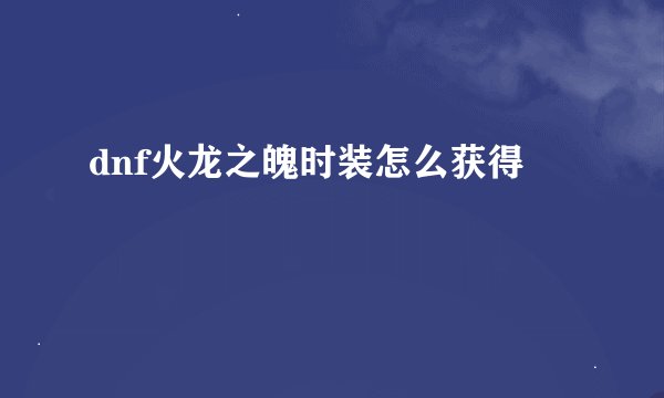 dnf火龙之魄时装怎么获得