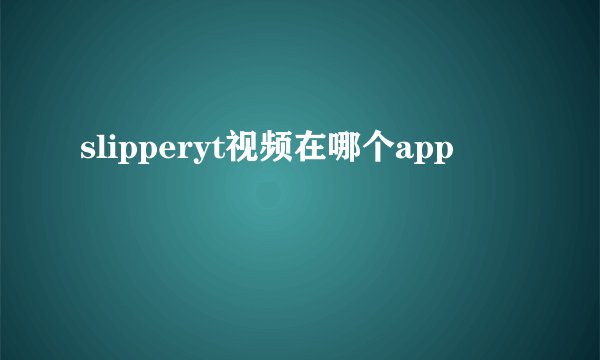slipperyt视频在哪个app