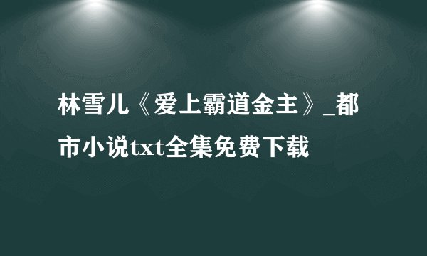 林雪儿《爱上霸道金主》_都市小说txt全集免费下载