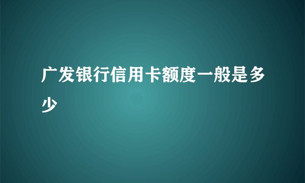 广发银行信用卡额度一般是多少