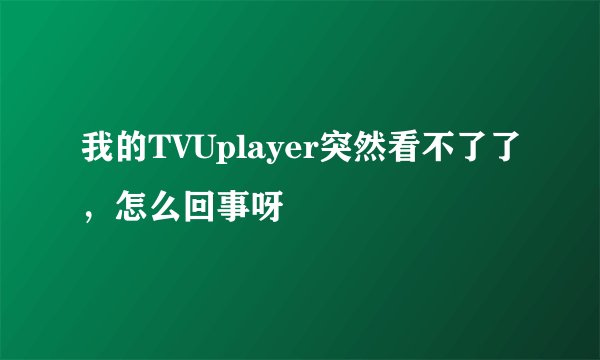 我的TVUplayer突然看不了了，怎么回事呀