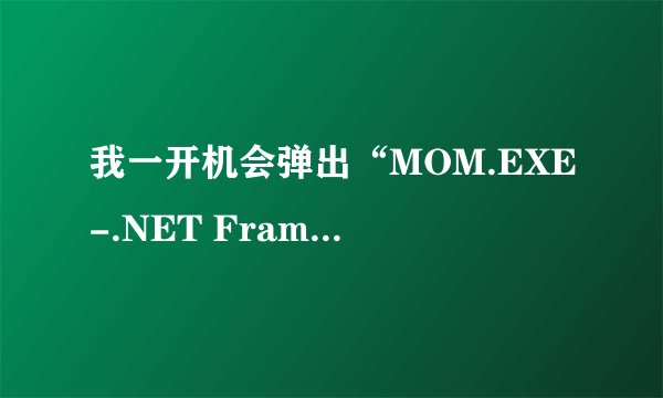 我一开机会弹出“MOM.EXE-.NET Framework Initialization Error”是什么来的