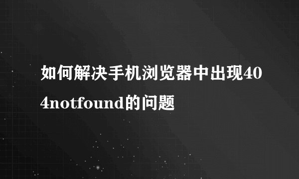 如何解决手机浏览器中出现404notfound的问题
