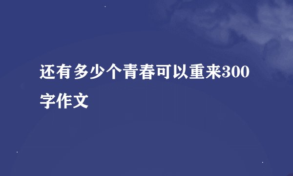 还有多少个青春可以重来300字作文
