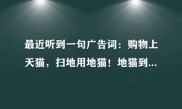 最近听到一句广告词：购物上天猫，扫地用地猫！地猫到底是什么？