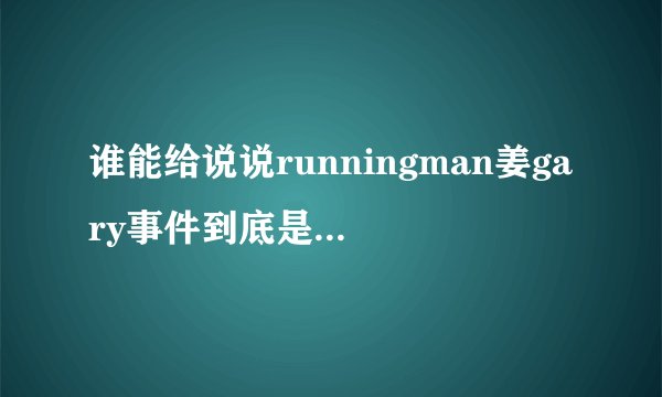 谁能给说说runningman姜gary事件到底是怎么一回事