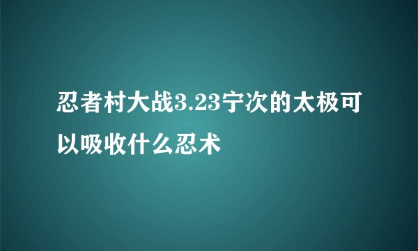 忍者村大战3.23宁次的太极可以吸收什么忍术