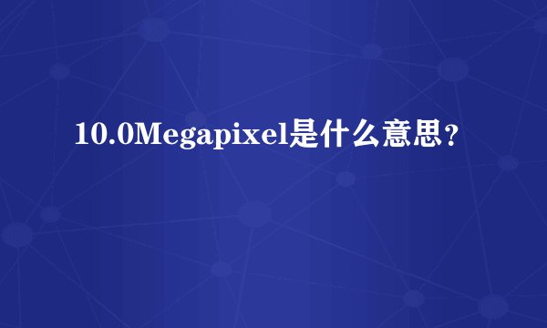 10.0Megapixel是什么意思？