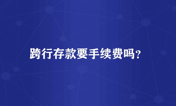 跨行存款要手续费吗？