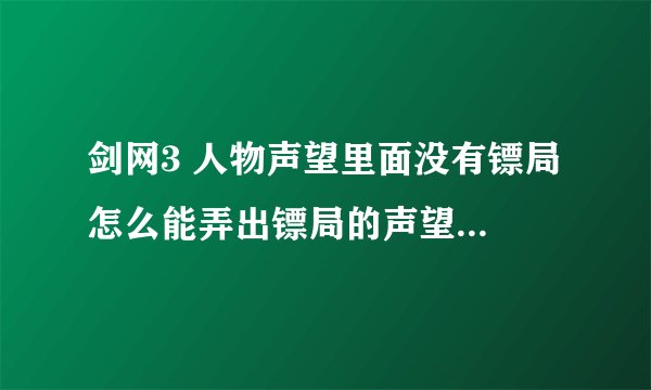 剑网3 人物声望里面没有镖局 怎么能弄出镖局的声望？ 本人新手 求教各位高人