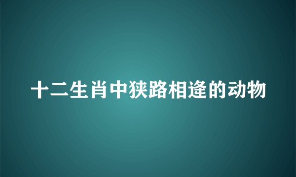 十二生肖中狭路相逄的动物