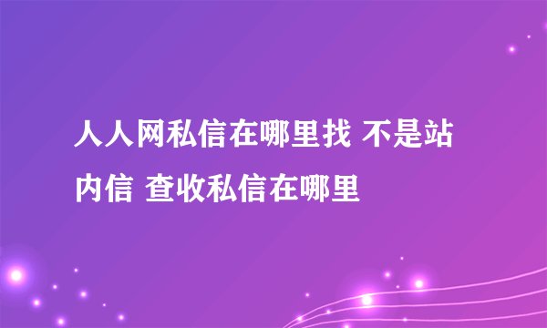 人人网私信在哪里找 不是站内信 查收私信在哪里