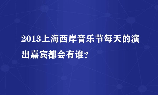 2013上海西岸音乐节每天的演出嘉宾都会有谁？