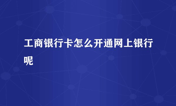 工商银行卡怎么开通网上银行呢