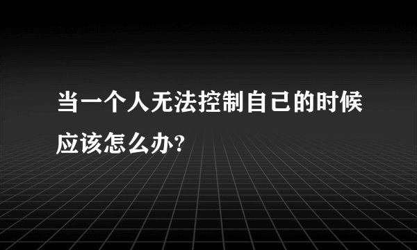 当一个人无法控制自己的时候应该怎么办?