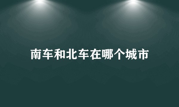 南车和北车在哪个城市