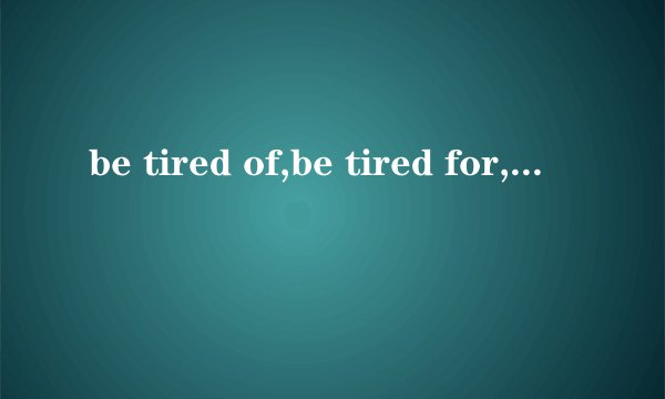 be tired of,be tired for,be tired with,be tired from分别什么意思？最好顺便有典型的例句。