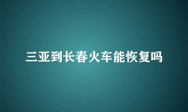 三亚到长春火车能恢复吗