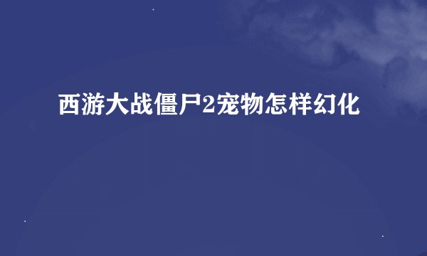 西游大战僵尸2宠物怎样幻化