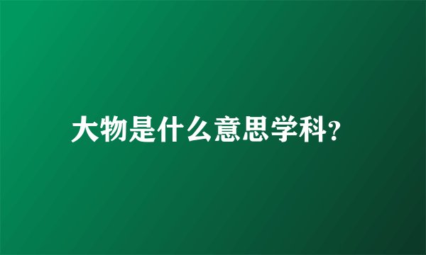 大物是什么意思学科？