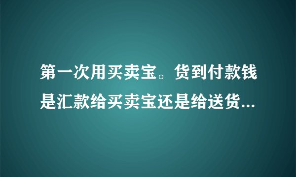 第一次用买卖宝。货到付款钱是汇款给买卖宝还是给送货的又或者其它的？