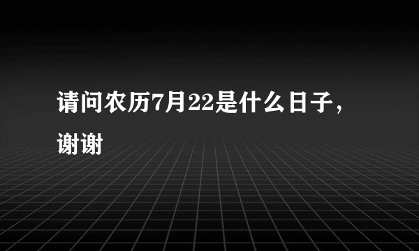 请问农历7月22是什么日子，谢谢
