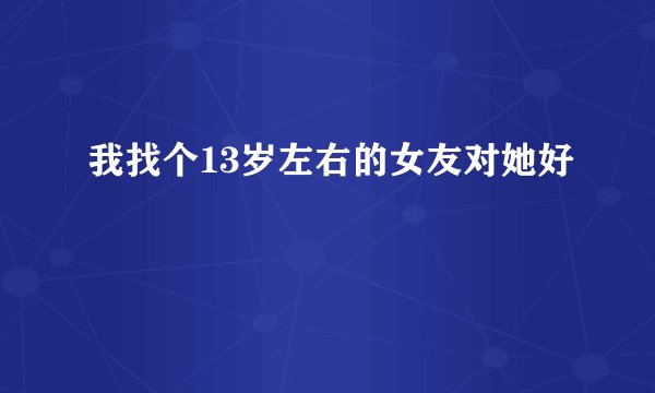我找个13岁左右的女友对她好