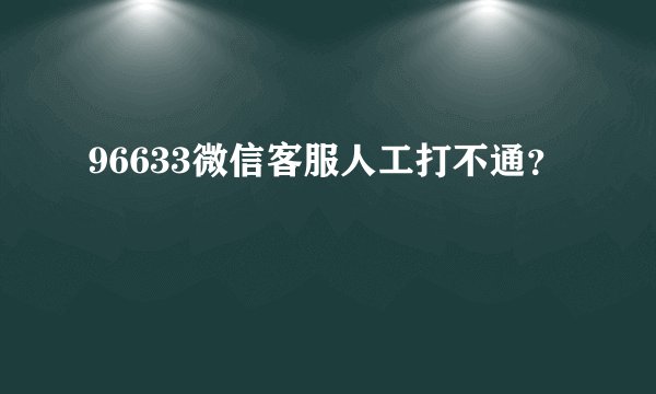 96633微信客服人工打不通？