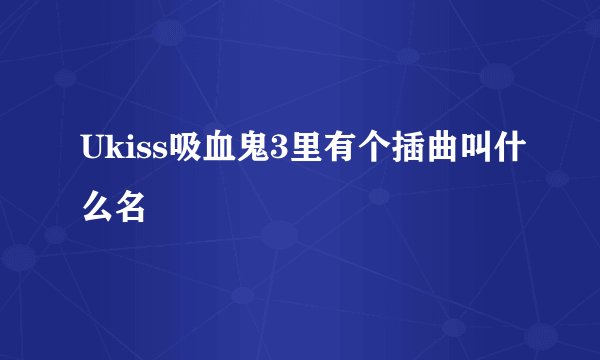Ukiss吸血鬼3里有个插曲叫什么名