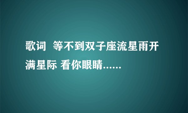 歌词  等不到双子座流星雨开满星际 看你眼睛............
