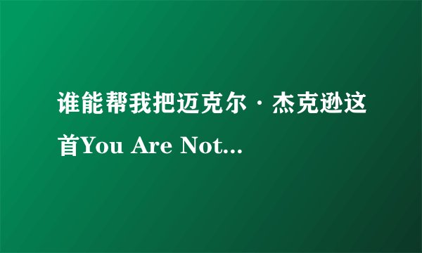 谁能帮我把迈克尔·杰克逊这首You Are Not Alone的歌词翻译成中文