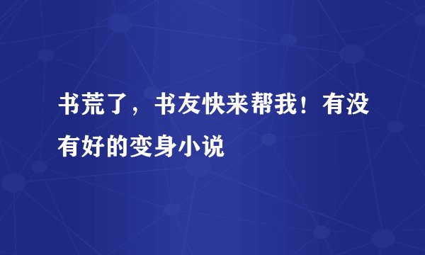 书荒了，书友快来帮我！有没有好的变身小说