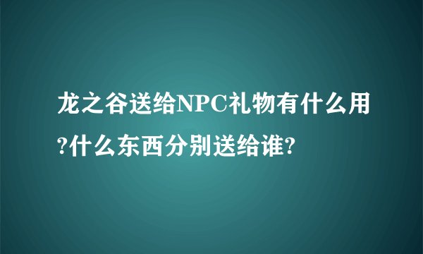 龙之谷送给NPC礼物有什么用?什么东西分别送给谁?