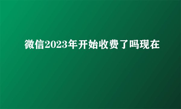微信2023年开始收费了吗现在