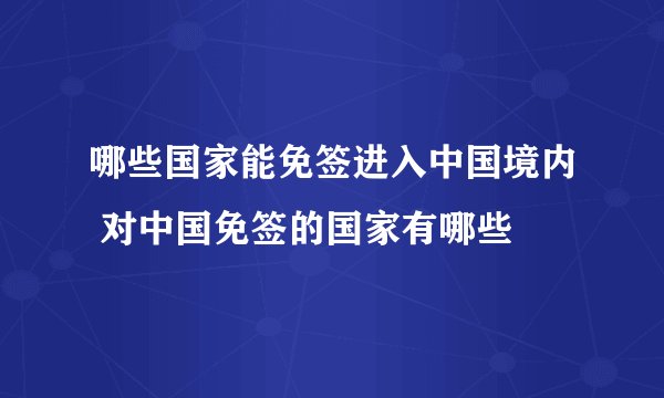 哪些国家能免签进入中国境内 对中国免签的国家有哪些