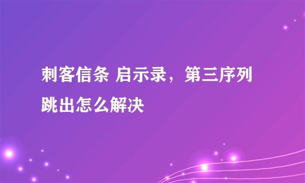 刺客信条 启示录，第三序列跳出怎么解决