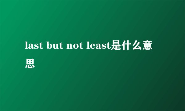 last but not least是什么意思