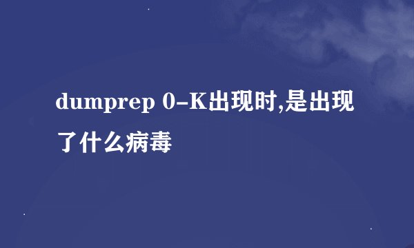 dumprep 0-K出现时,是出现了什么病毒