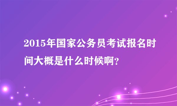 2015年国家公务员考试报名时间大概是什么时候啊？