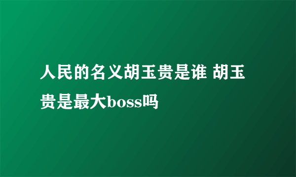 人民的名义胡玉贵是谁 胡玉贵是最大boss吗