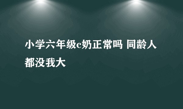小学六年级c奶正常吗 同龄人都没我大