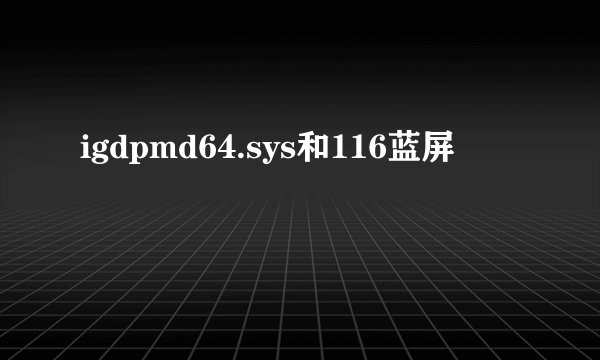 igdpmd64.sys和116蓝屏