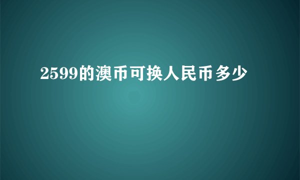 2599的澳币可换人民币多少