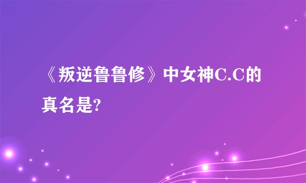 《叛逆鲁鲁修》中女神C.C的真名是?