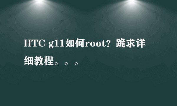 HTC g11如何root？跪求详细教程。。。